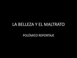 LA BELLEZA Y EL MALTRATO
POLÉMICO REPORTAJE
 