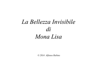 La Bellezza Invisibile 
di 
Mona Lisa 
© 2014 Alfonso Rubino 
 