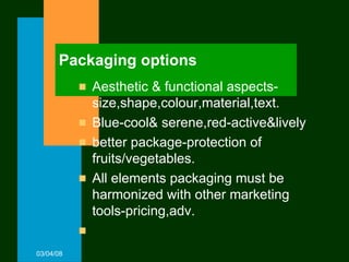Packaging options Aesthetic & functional aspects-size,shape,colour,material,text. Blue-cool& serene,red-active&lively better package-protection of fruits/vegetables. All elements packaging must be harmonized with other marketing tools-pricing,adv. 