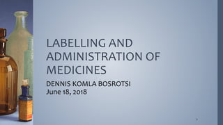 LABELLING AND
ADMINISTRATION OF
MEDICINES
DENNIS KOMLA BOSROTSI
June 18, 2018
1
 