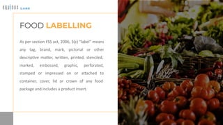 FOOD LABELLING
As per section FSS act, 2006, 3(z) “label” means
any tag, brand, mark, pictorial or other
descriptive matte...