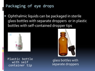 Packaging of eye drops

 Ophthalmic liquids can be packaged in sterile
  glass bottles with separate droppers or in plastic
  bottles with self-contained dropper tips




  Plastic bottle              glass bottles with
     with self
  container tip               separate droppers
 