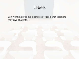 Labels
Can we think of some examples of labels that teachers
may give students?

 