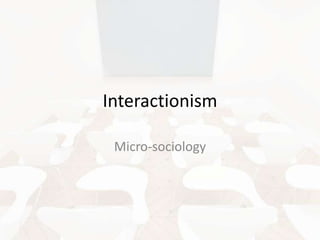 Interactionism
Micro-sociology

 