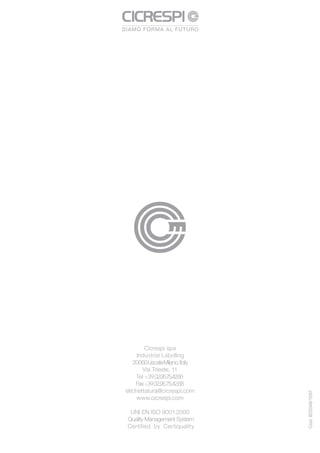 Cicrespi spa
     Industrial Labelling
   20060 Liscate Milano, Italy
       Via Trieste, 11
    Tel +39.02.95.75.42.60
    Fax +39.02.95.75.42.68
etichettatura@cicrespi.com
                                 Cod. 822046/1207




     www.cicrespi.com

 UNI EN ISO 9001:2000
Quality Management System
Certified by Certiquality
 