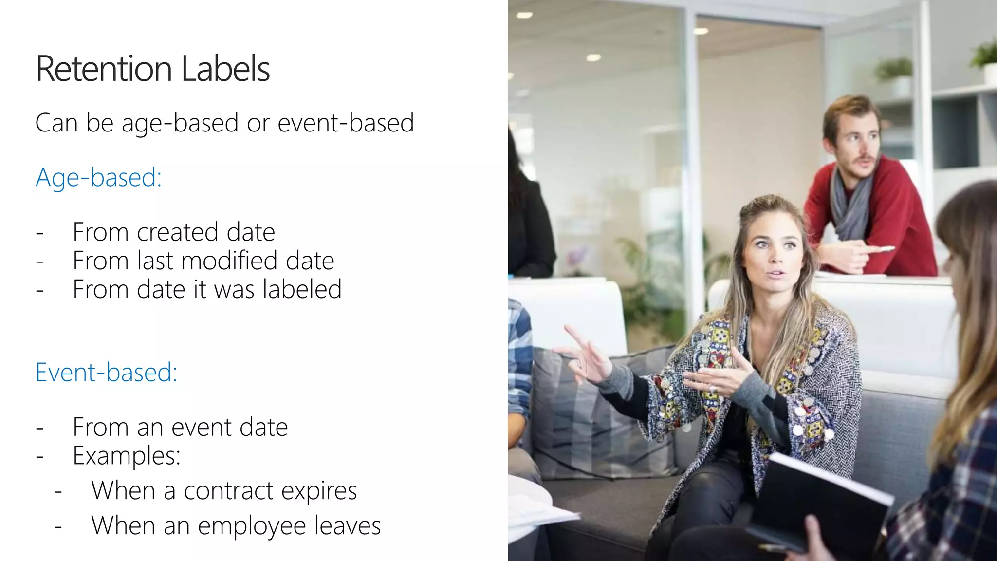 Can be age-based or event-based
Age-based:
- From created date
- From last modified date
- From date it was labeled
Event-based:
- From an event date
- Examples:
- When a contract expires
- When an employee leaves
 