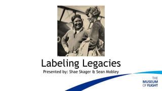 Labeling Legacies
Presented by: Shae Skager & Sean Mobley
 