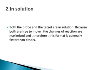  Both the probe and the target are in solution. Because
both are free to move , the changes of reaction are
maximized and , therefore , this format is generally
faster than others.
 