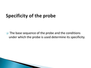  The base sequence of the probe and the conditions
under which the probe is used determine its specificity.
 