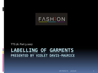3/17/2016vdm fashion tt. 1
LABELLING OF GARMENTS
PRESENTED BY VIOLET DAVIS-MAURICE
TTS 76. Part 3-2007
 
