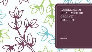 LABELLING OF
IRRADIATED OR
ORGANIC
PRODUCT
BY
HANU PRATAP
 