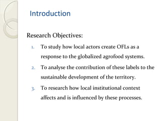 Introduction 
Research Objectives: 
1. To study how local actors create OFLs as a 
response to the globalized agrofood sys...