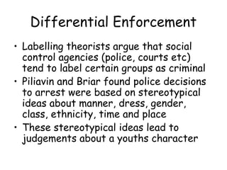 Differential Enforcement
• Labelling theorists argue that social
  control agencies (police, courts etc)
  tend to label c...
