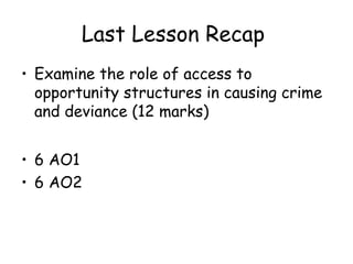 Last Lesson Recap
• Examine the role of access to
  opportunity structures in causing crime
  and deviance (12 marks)


• ...