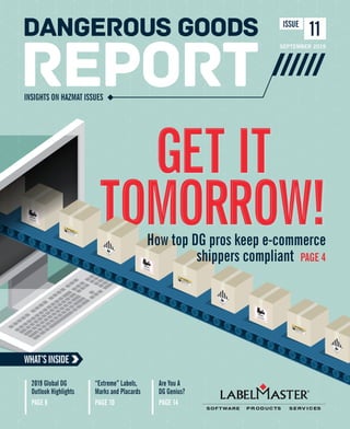 GET IT
TOMORROW!How top DG pros keep e-commerce
shippers compliant PAGE 4
WHAT’SINSIDE
“Extreme” Labels,
Marks and Placards
PAGE 10
Are You A
DG Genius?
PAGE 14
2019 Global DG
Outlook Highlights
PAGE 8
SEPTEMBER 2019
INSIGHTS ON HAZMAT ISSUES
11ISSUE
 