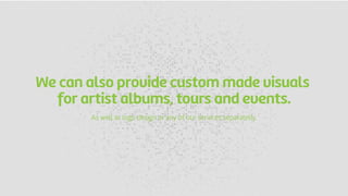 We can also provide custom made visuals
for artist albums, tours and events.
As well as logo design or any of our services separatelly.