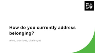 How do you currently address
belonging?
Aims, practices, challenges
 