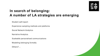 In search of belonging:
A number of LA strategies are emerging
Student self-report
Experience sampling methods and platforms
Social Network Analytics
Narrative Analytics
Scaleable personalised communications
Modelling belonging formally
Others?...
 