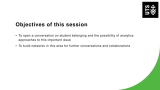 Objectives of this session
• To open a conversation on student belonging and the possibility of analytics
approaches to this important issue
• To build networks in this area for further conversations and collaborations
 