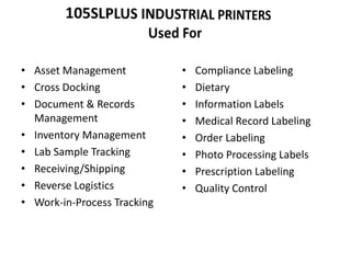 • Asset Management
• Cross Docking
• Document & Records
Management
• Inventory Management
• Lab Sample Tracking
• Receiving/Shipping
• Reverse Logistics
• Work-in-Process Tracking
• Compliance Labeling
• Dietary
• Information Labels
• Medical Record Labeling
• Order Labeling
• Photo Processing Labels
• Prescription Labeling
• Quality Control
 