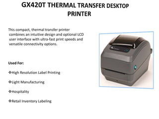 This compact, thermal transfer printer
combines an intuitive design and optional LCD
user interface with ultra-fast print speeds and
versatile connectivity options.
Used For:
High Resolution Label Printing
Light Manufacturing
Hospitality
Retail Inventory Labeling
 