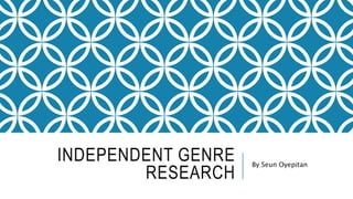 INDEPENDENT GENRE
RESEARCH
By Seun Oyepitan
 