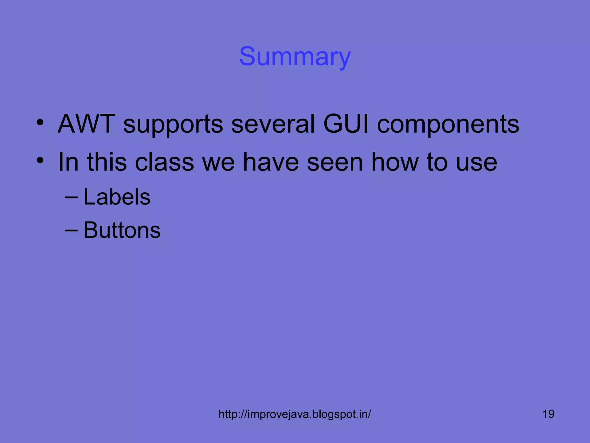 Summary

• AWT supports several GUI components
• In this class we have seen how to use
  – Labels
  – Buttons




              http://improvejava.blogspot.in/   19
 