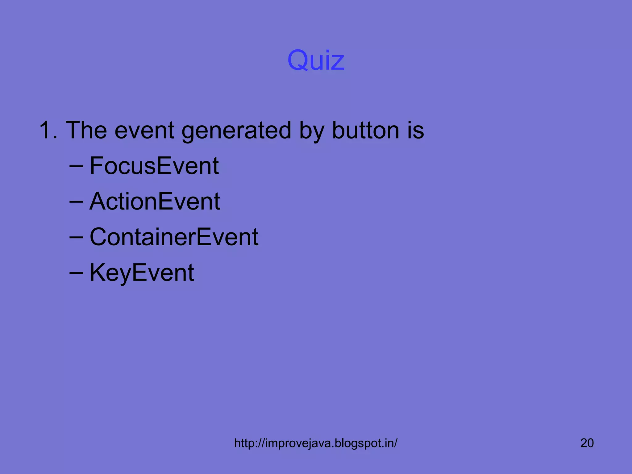 Quiz

1. The event generated by button is
   – FocusEvent
   – ActionEvent
   – ContainerEvent
   – KeyEvent




                 http://improvejava.blogspot.in/   20
 