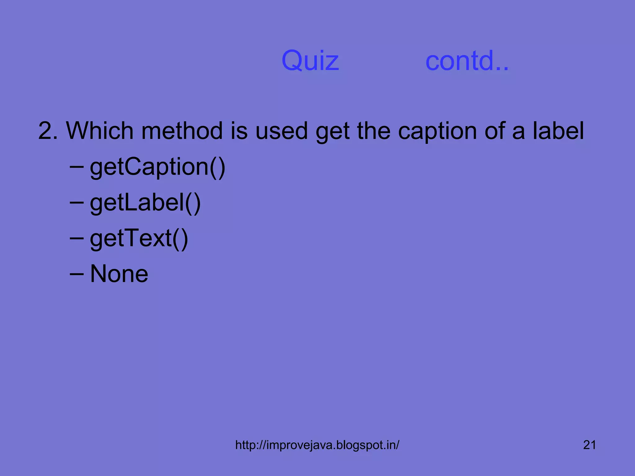 Quiz                      contd..

2. Which method is used get the caption of a label
   – getCaption()
   – getLabel()
   – getText()
   – None




                  http://improvejava.blogspot.in/             21
 