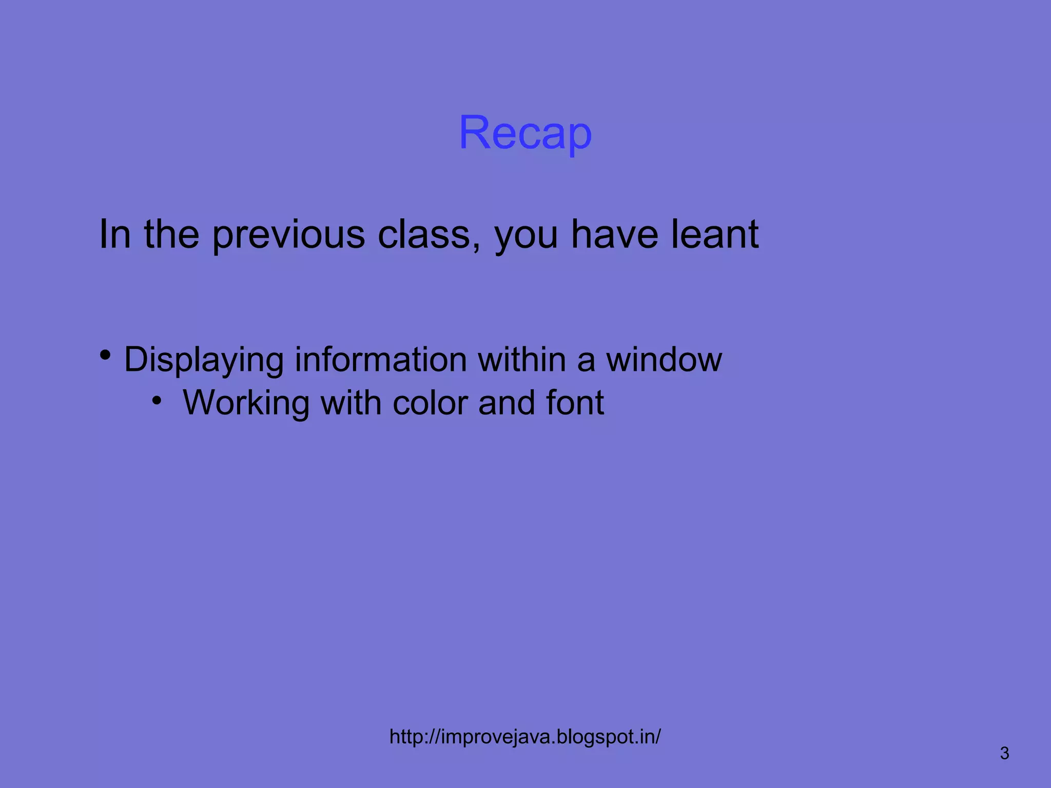 Recap

In the previous class, you have leant

• Displaying information within a window
   • Working with color and font




                  http://improvejava.blogspot.in/
                                                    3
 