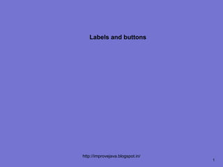 Labels and buttons




http://improvejava.blogspot.in/
                                  1
 
