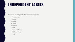 INDEPENDENT LABELS
Examples of independent record labels include
– Transgressive
– Loose
– Fence
– Trojan
– Domino
– DFA
– Captured Tracks
– XL Recordings
– 4AD
 