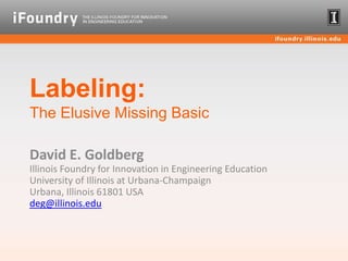 Labeling:The Elusive Missing Basic David E. GoldbergIllinois Foundry for Innovation in Engineering Education University of Illinois at Urbana-ChampaignUrbana, Illinois 61801 USAdeg@illinois.edu 