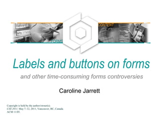 Labels and buttons on forms
and other time-consuming forms controversies
Caroline Jarrett
FORMS
CONTENT
Copyright is held by the author/owner(s).
CHI 2011, May 7–12, 2011, Vancouver, BC, Canada.
ACM 11/05.
 