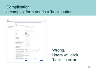 Complication:
a complex form needs a ‘back’ button
Wrong.
Users will click
‘back’ in error
39
 
