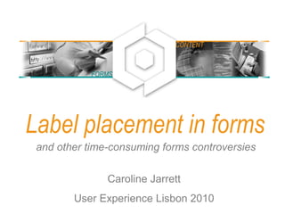 Label placement in forms
and other time-consuming forms controversies
Caroline Jarrett
User Experience Lisbon 2010
FORMS
CONTENT
 