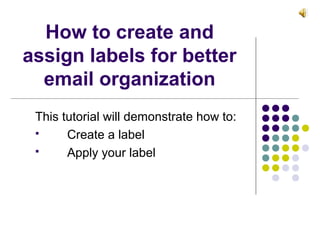 How to create and
assign labels for better
email organization
This tutorial will demonstrate how to:
 Create a label
 Apply your label
 