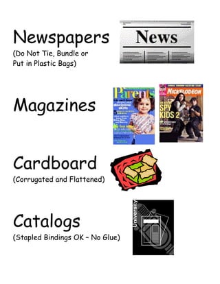 Newspapers
(Do Not Tie, Bundle or
Put in Plastic Bags)
Magazines
Cardboard
(Corrugated and Flattened)
Catalogs
(Stapled Bindings OK – No Glue)
 