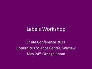 Labels Workshop

     Ecsite Conference 2011
Copernicus Science Centre, Warsaw
     May 24th Orange Room
 