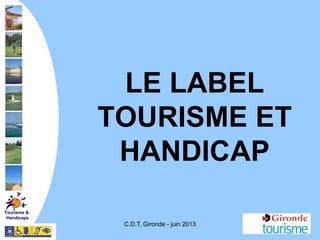 C.D.T. Gironde - juin 2013
LE LABEL
TOURISME ET
HANDICAP
Tourisme &
Handicaps
 
