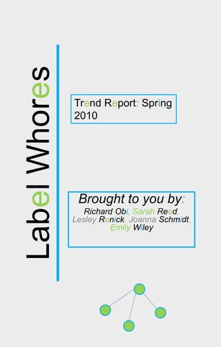 Label
Whores
Brought to you by:
Richard Obi, Sarah Reed,
Lesley Renick, Joanna Schmidt,
Emily Wiley
Trend Report: Spring
2010
 