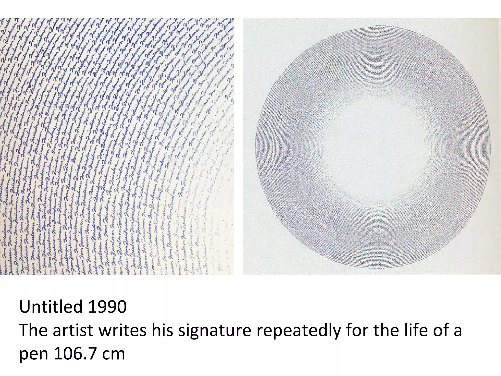 Untitled 1990 
The artist writes his signature repeatedly for the life of a 
pen 106.7 cm
 