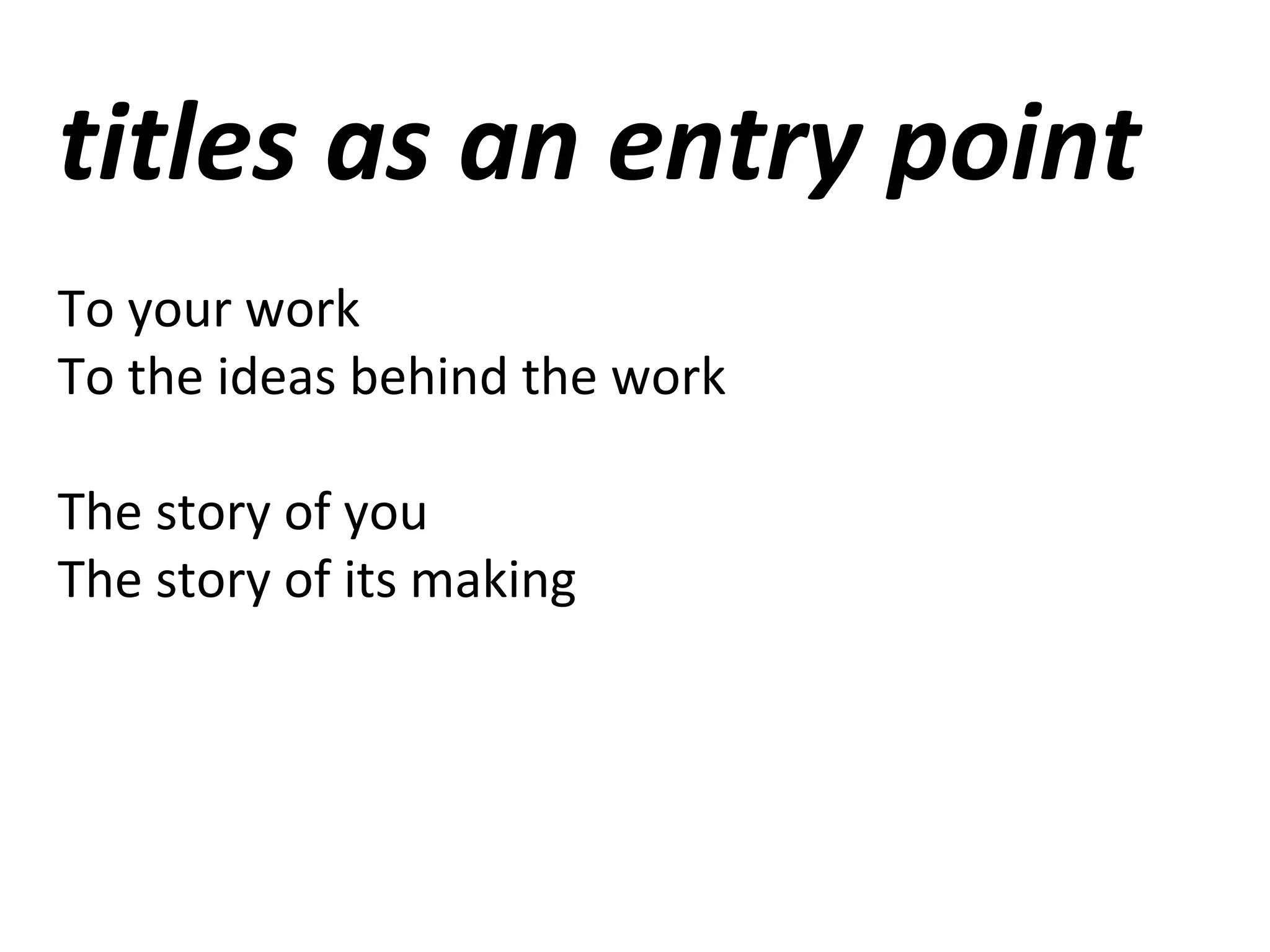 titles as an entry point
To your work
To the ideas behind the work
The story of you
The story of its making
 