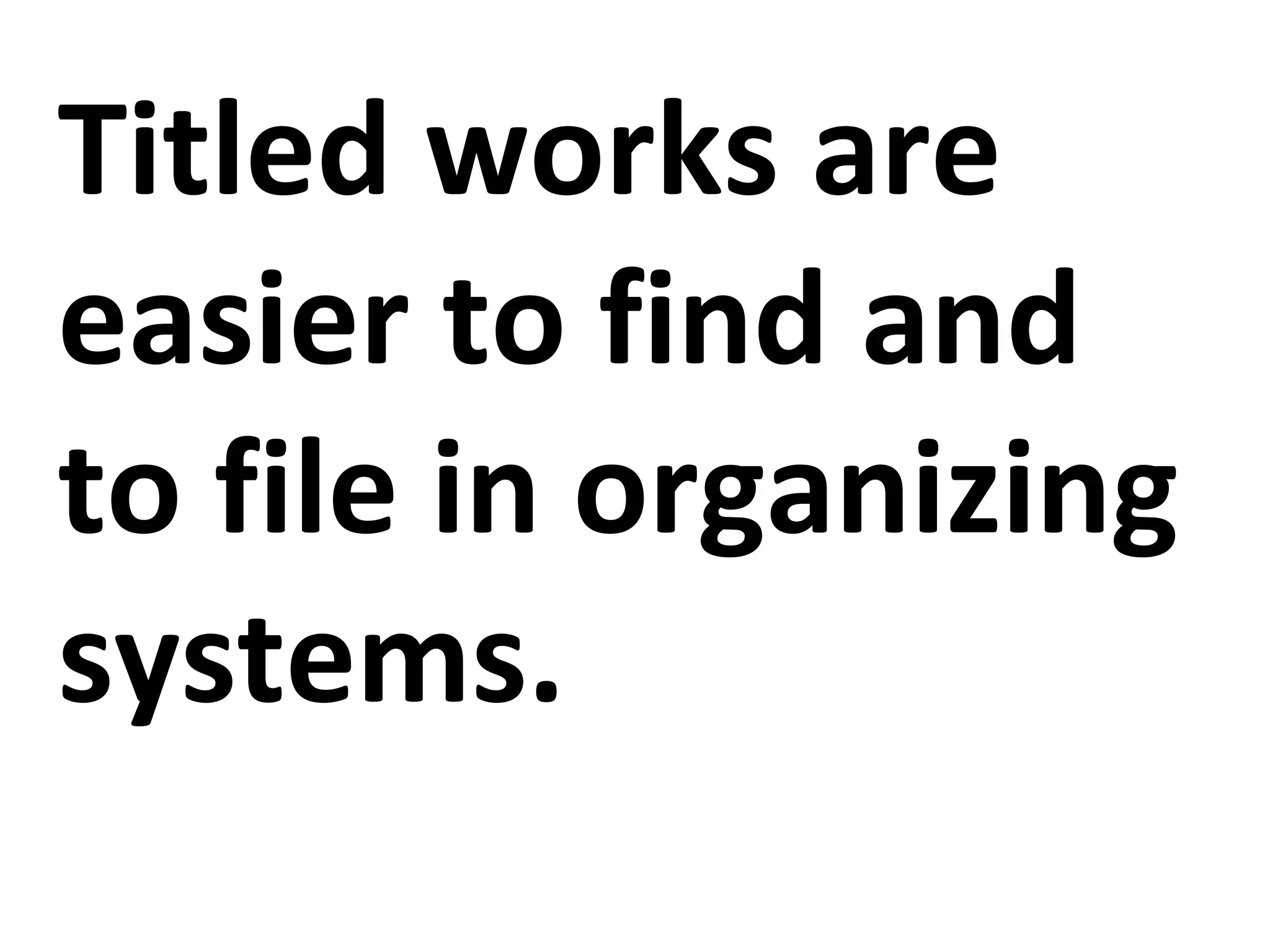 Titled works are
easier to find and
to file in organizing
systems.
 
