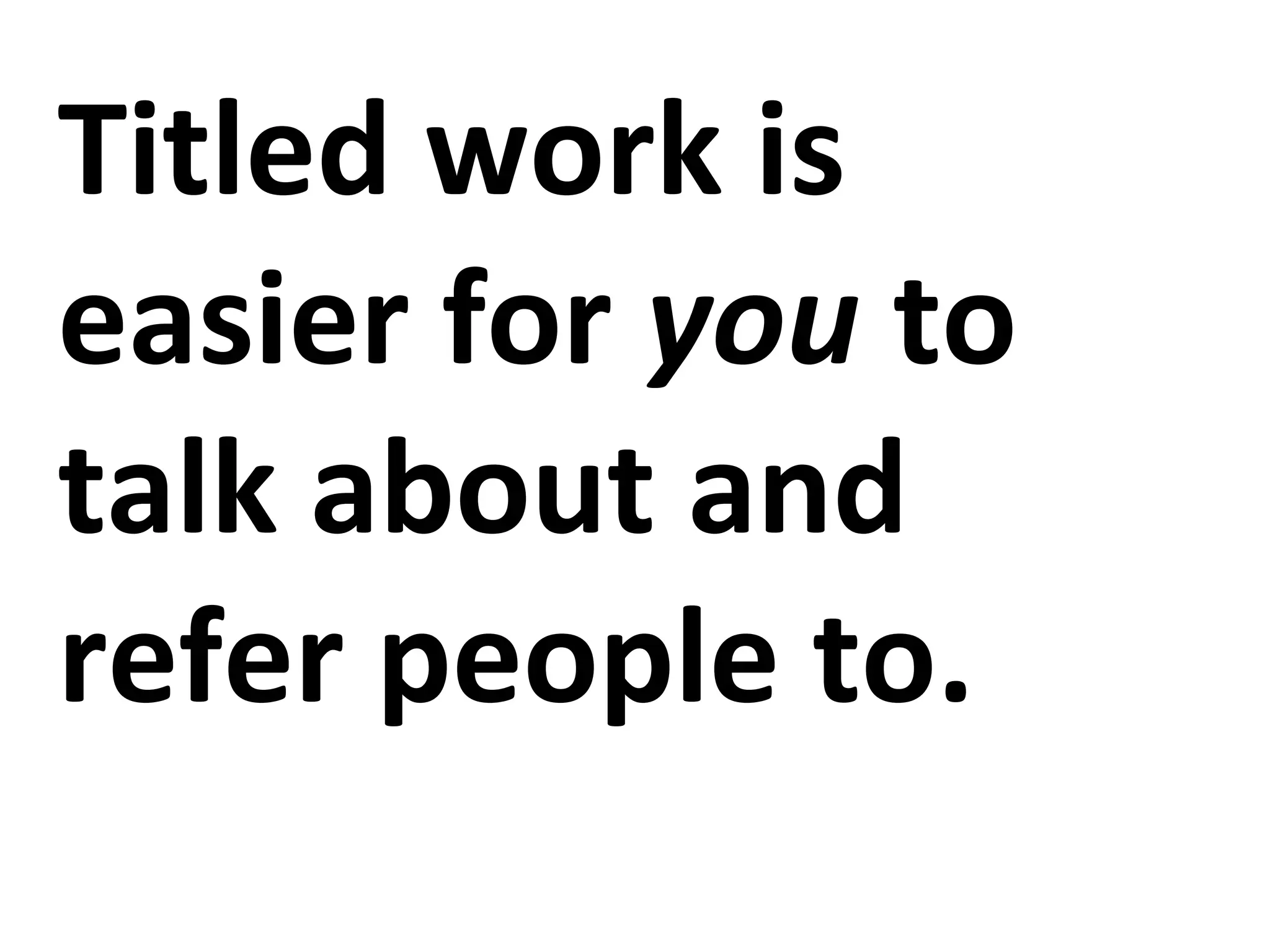 Titled work is
easier for you to
talk about and
refer people to.
 