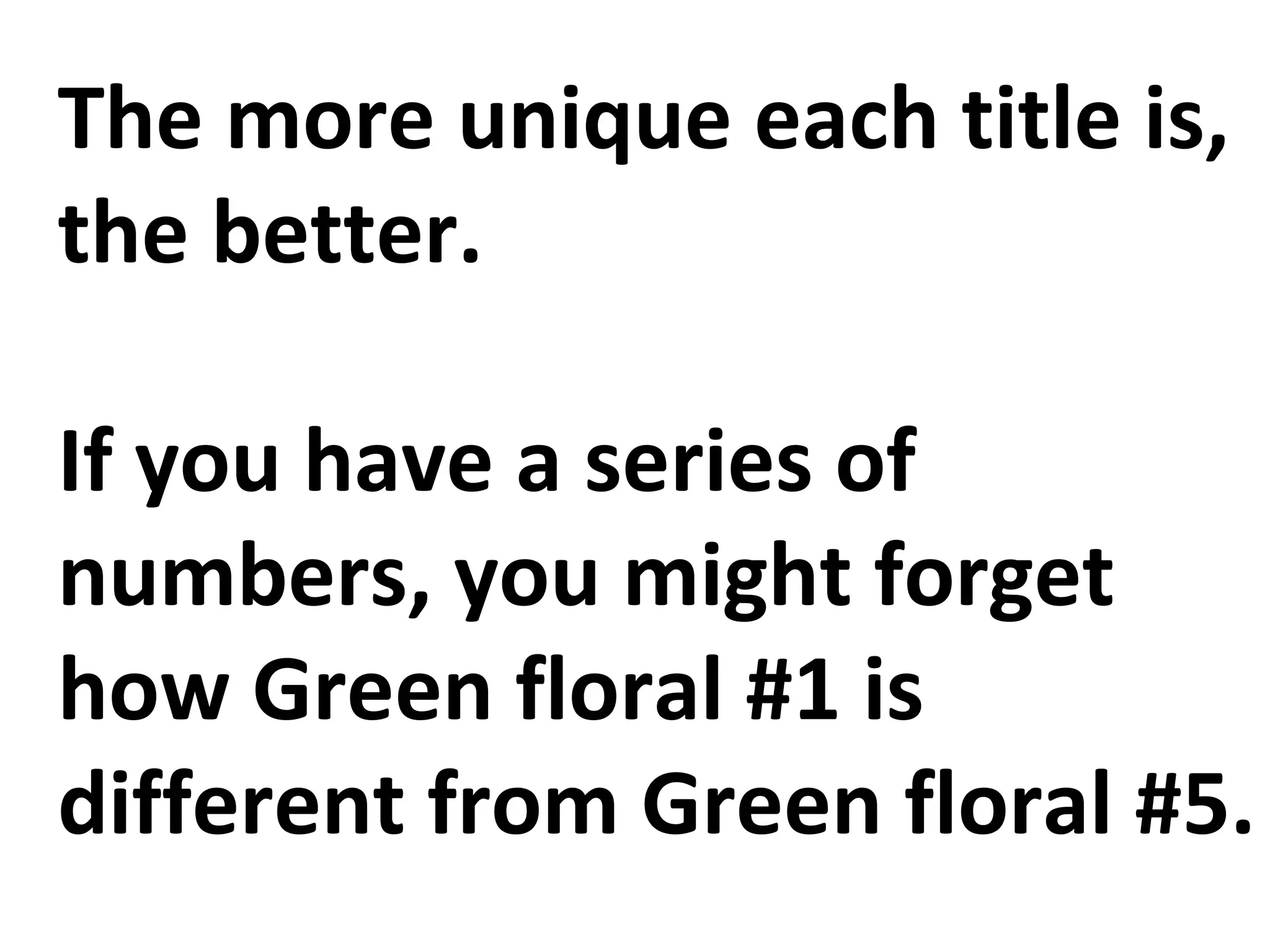 The more unique each title is,
the better.
If you have a series of
numbers, you might forget
how Green floral #1 is
different from Green floral #5.
 
