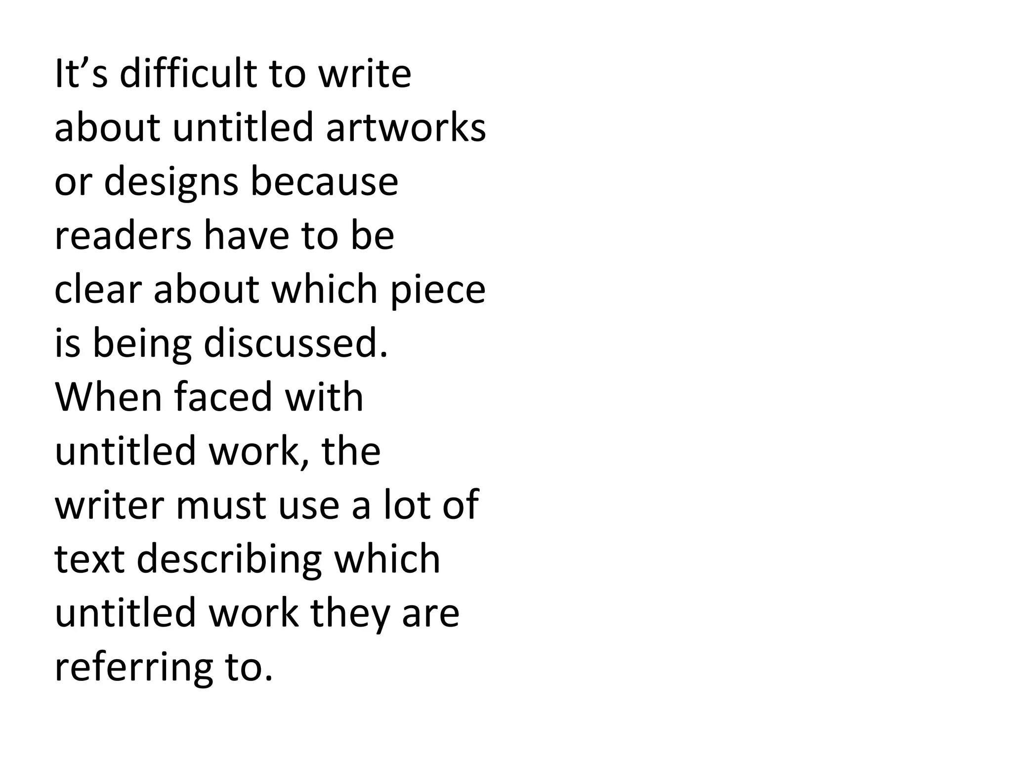 It’s difficult to write
about untitled artworks
or designs because
readers have to be
clear about which piece
is being discussed.
When faced with
untitled work, the
writer must use a lot of
text describing which
untitled work they are
referring to.
 