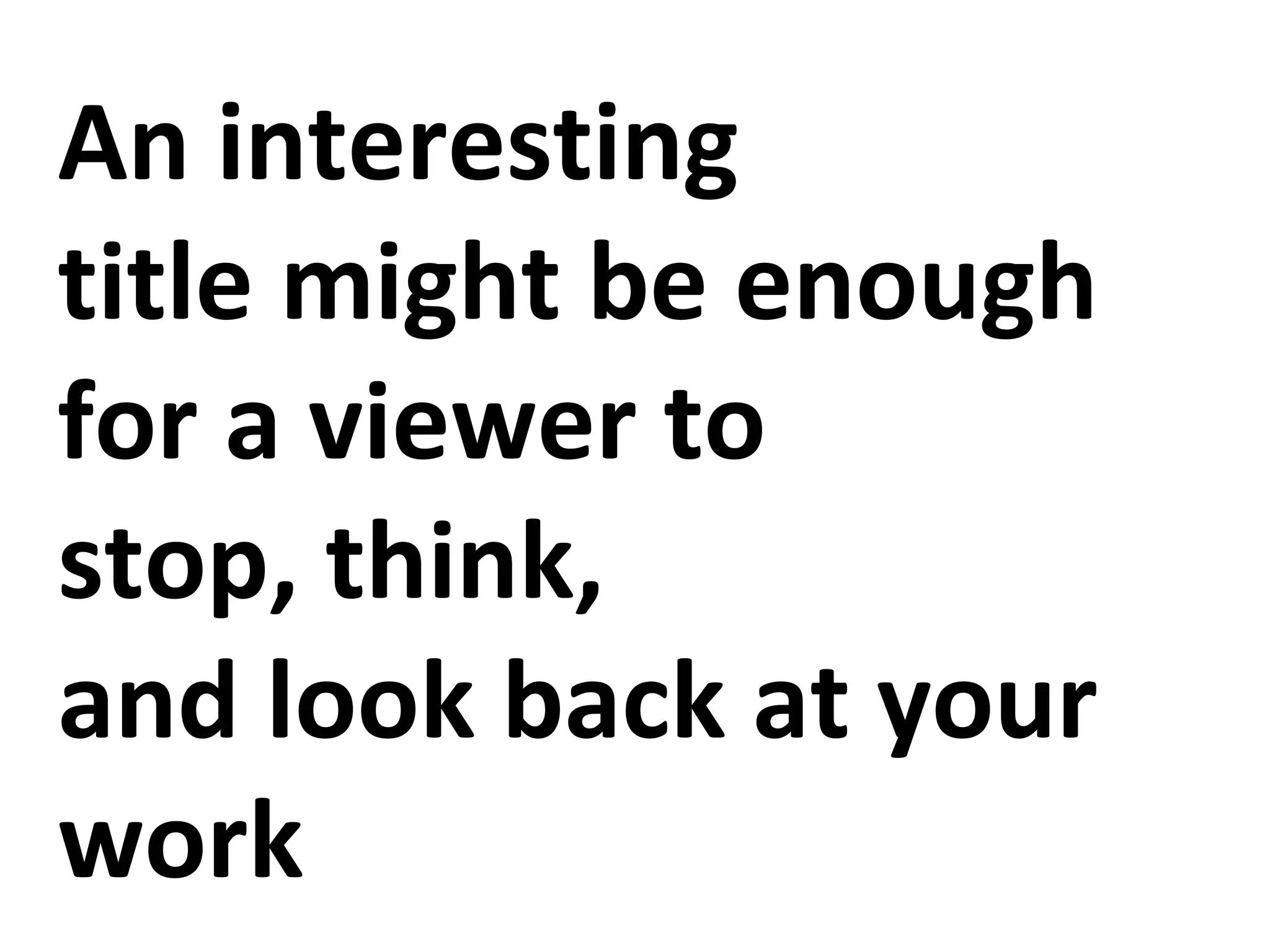 An interesting
title might be enough
for a viewer to
stop, think,
and look back at your
work
 