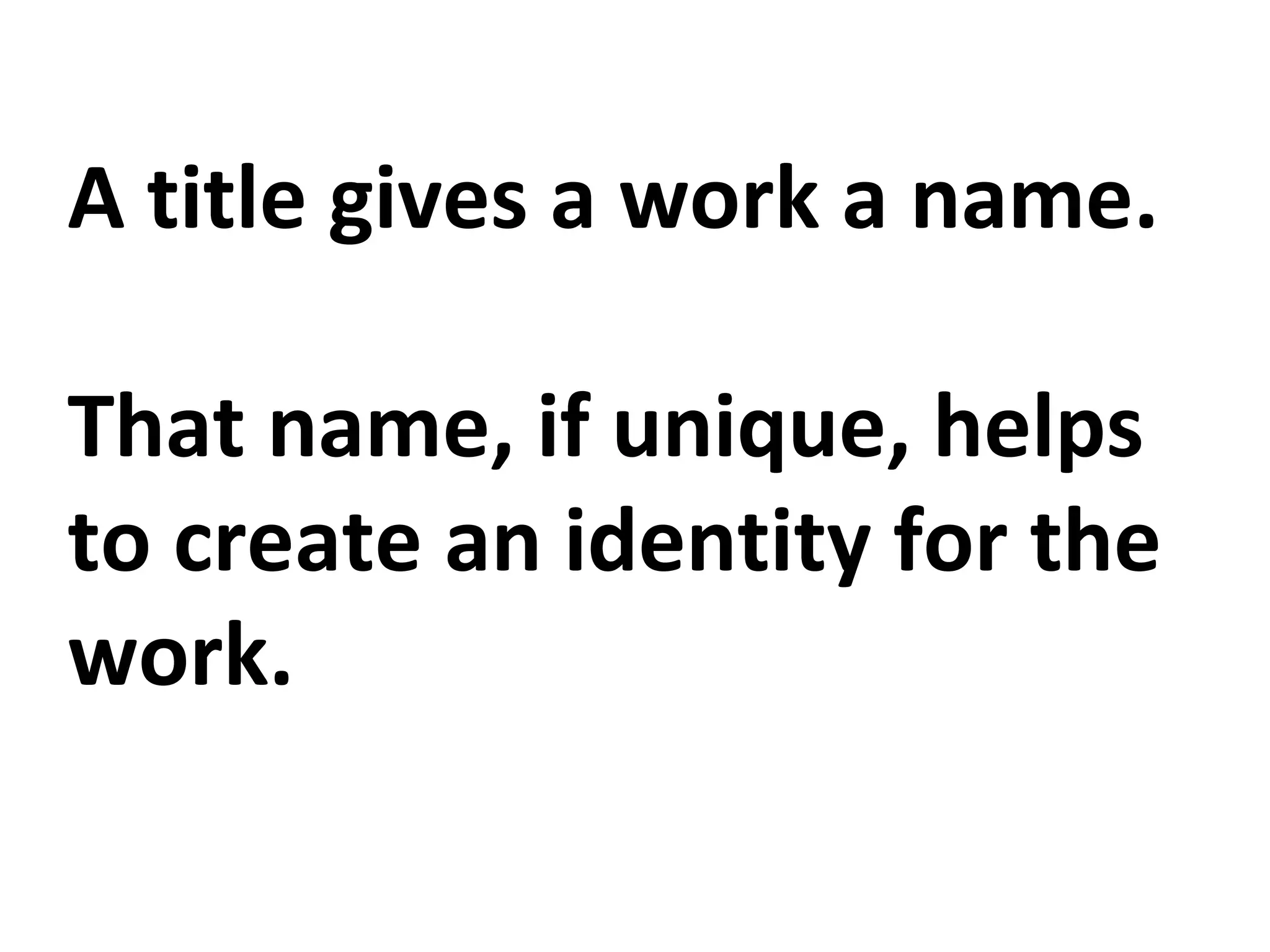 A title gives a work a name.
That name, if unique, helps
to create an identity for the
work.
 