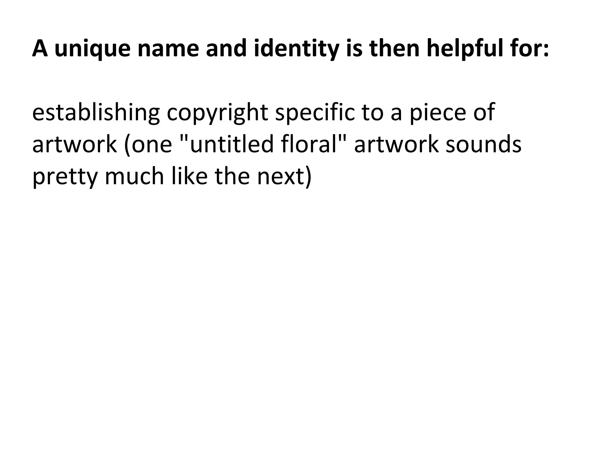 A unique name and identity is then helpful for:
establishing copyright specific to a piece of
artwork (one "untitled floral" artwork sounds
pretty much like the next)
 